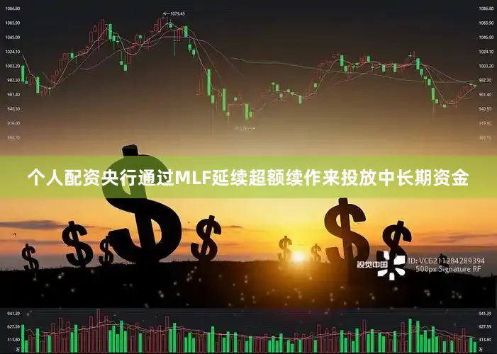 个人配资央行通过MLF延续超额续作来投放中长期资金