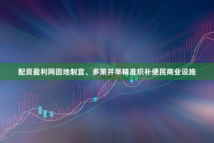 配资盈利网因地制宜、多策并举精准织补便民商业设施