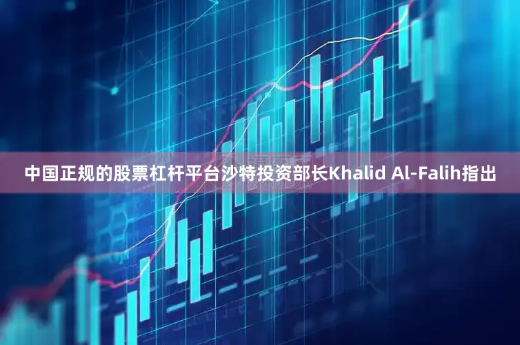 中国正规的股票杠杆平台　　沙特投资部长Khalid Al-Falih指出