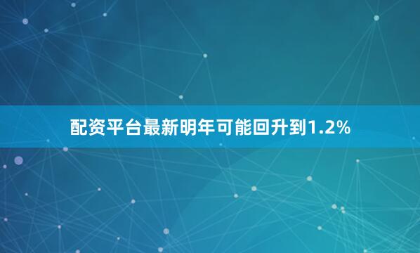 配资平台最新明年可能回升到1.2%