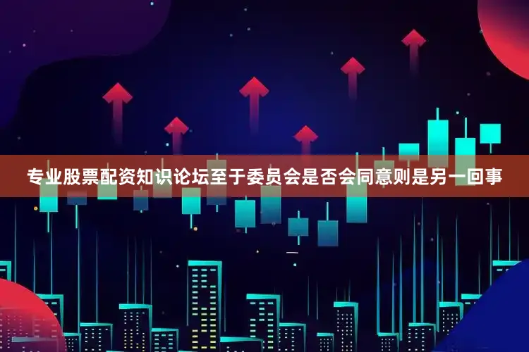 专业股票配资知识论坛至于委员会是否会同意则是另一回事