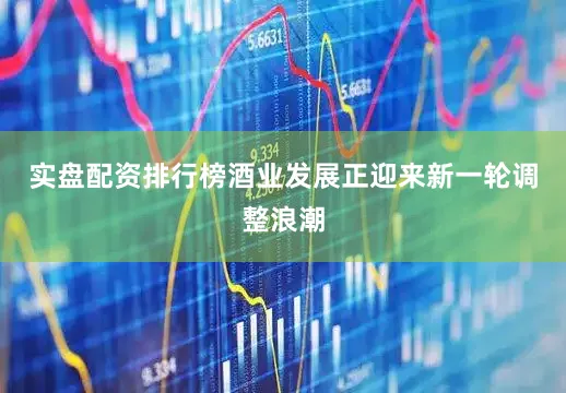 实盘配资排行榜酒业发展正迎来新一轮调整浪潮