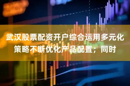 武汉股票配资开户综合运用多元化策略不断优化产品配置；同时