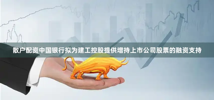 散户配资中国银行拟为建工控股提供增持上市公司股票的融资支持