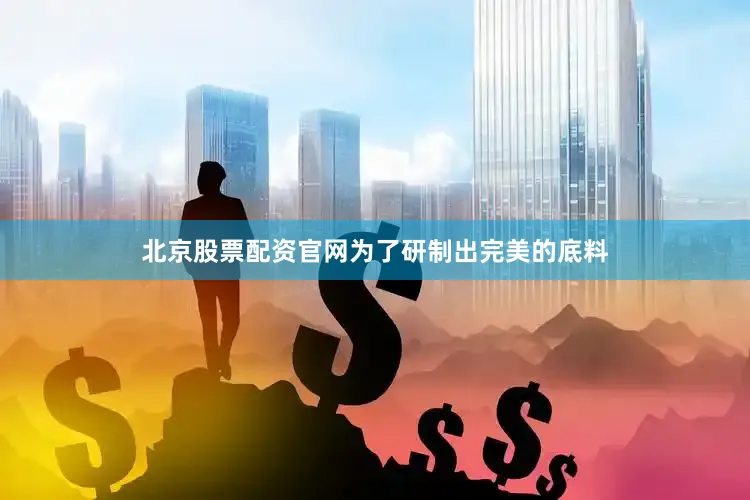 北京股票配资官网为了研制出完美的底料