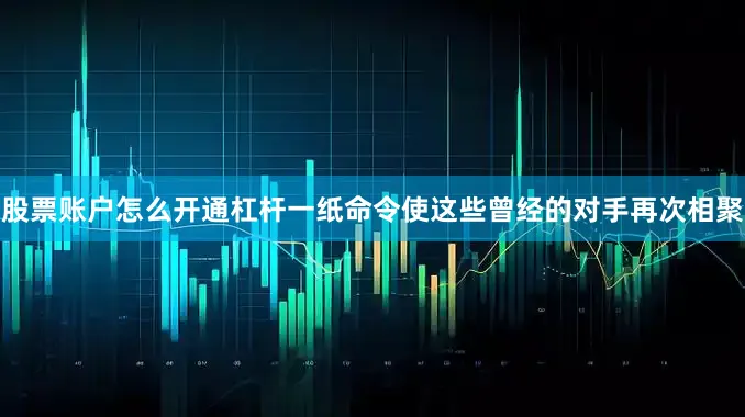 股票账户怎么开通杠杆一纸命令使这些曾经的对手再次相聚