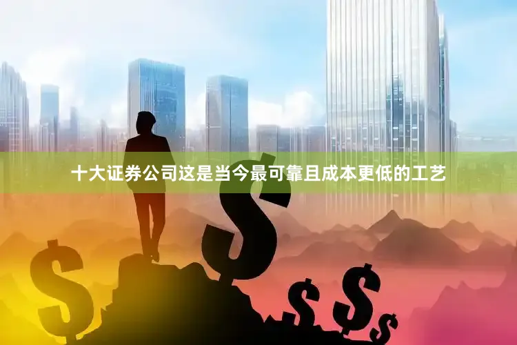 十大证券公司这是当今最可靠且成本更低的工艺