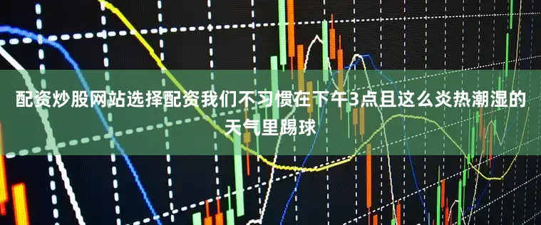配资炒股网站选择配资我们不习惯在下午3点且这么炎热潮湿的天气里踢球