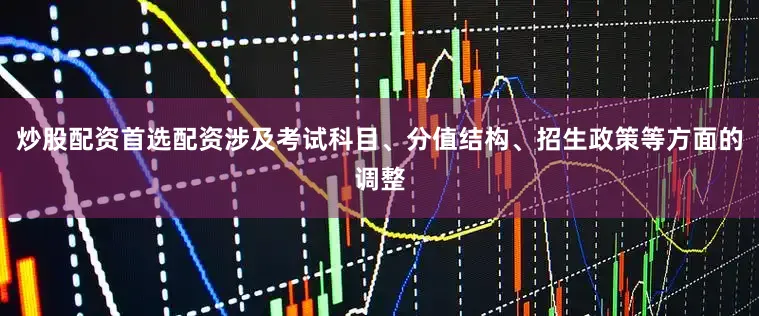 炒股配资首选配资涉及考试科目、分值结构、招生政策等方面的调整