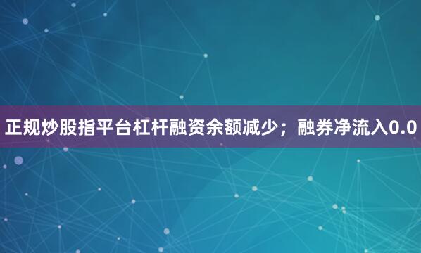 正规炒股指平台杠杆融资余额减少；融券净流入0.0