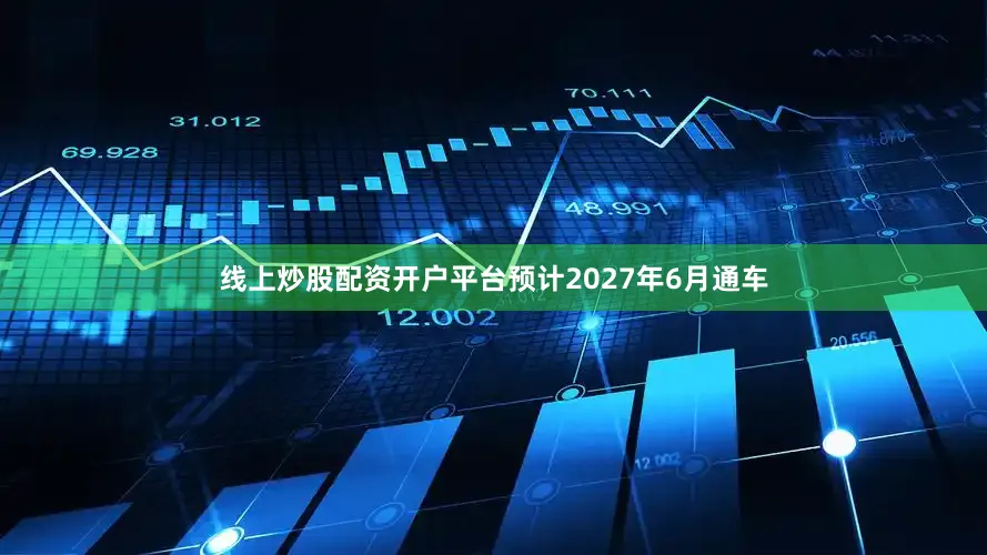 线上炒股配资开户平台预计2027年6月通车