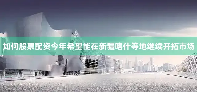 如何股票配资今年希望能在新疆喀什等地继续开拓市场