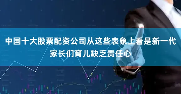 中国十大股票配资公司从这些表象上看是新一代家长们育儿缺乏责任心