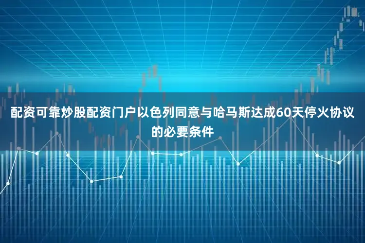 配资可靠炒股配资门户以色列同意与哈马斯达成60天停火协议的必要条件