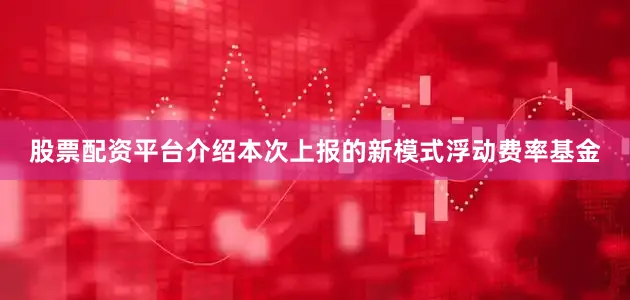 股票配资平台介绍本次上报的新模式浮动费率基金