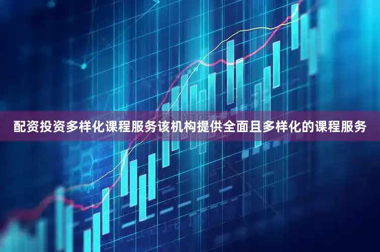 配资投资多样化课程服务该机构提供全面且多样化的课程服务