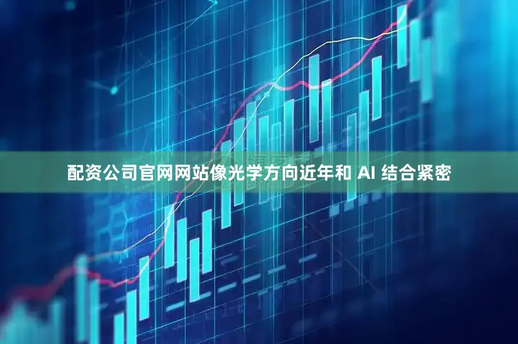 配资公司官网网站像光学方向近年和 AI 结合紧密