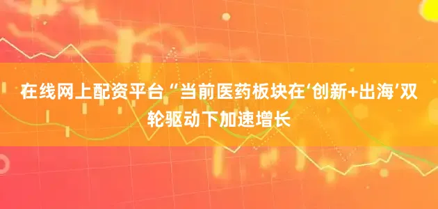 在线网上配资平台“当前医药板块在‘创新+出海’双轮驱动下加速增长