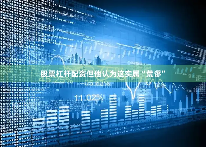 股票杠杆配资但他认为这实属“荒谬”