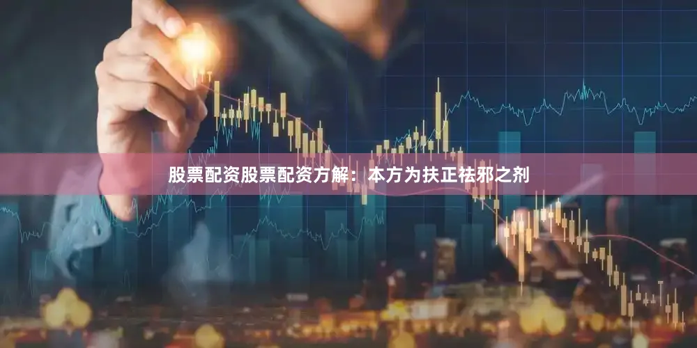 股票配资股票配资方解：本方为扶正祛邪之剂