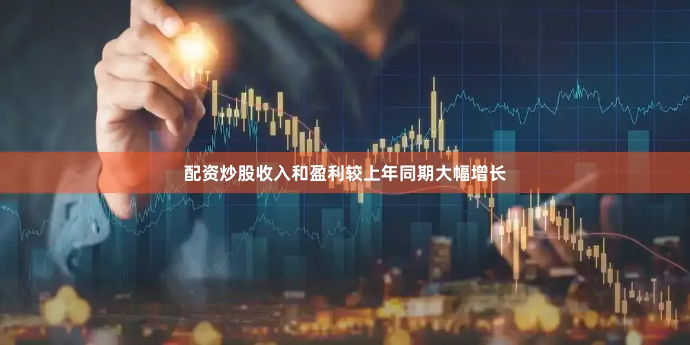 配资炒股收入和盈利较上年同期大幅增长