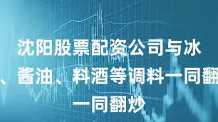沈阳股票配资公司与冰糖、酱油、料酒等调料一同翻炒
