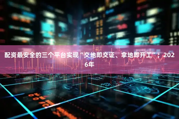 配资最安全的三个平台实现“交地即交证、拿地即开工”；2026年