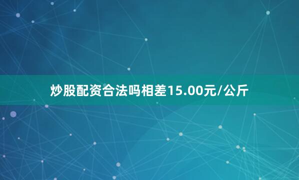 炒股配资合法吗相差15.00元/公斤