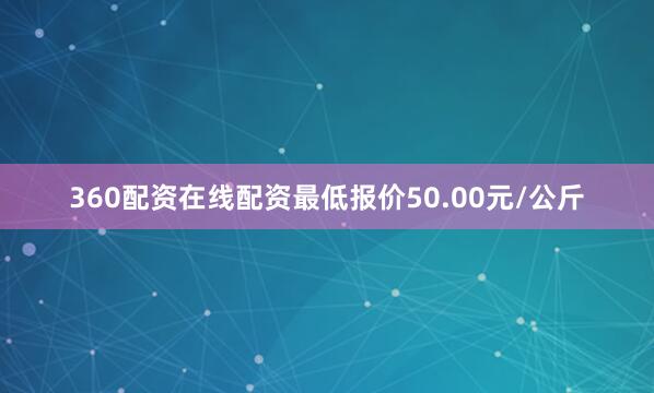 360配资在线配资最低报价50.00元/公斤