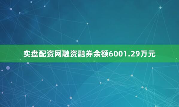 实盘配资网融资融券余额6001.29万元