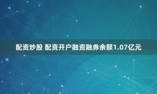 配资炒股 配资开户融资融券余额1.07亿元