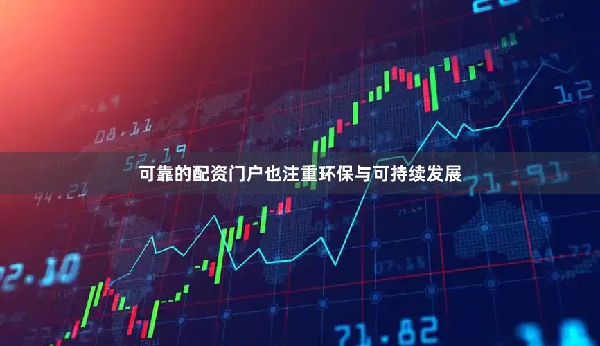 可靠的配资门户也注重环保与可持续发展