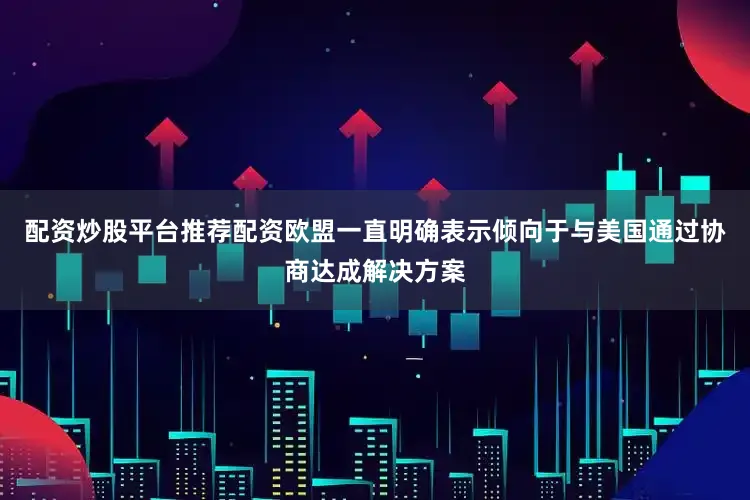 配资炒股平台推荐配资欧盟一直明确表示倾向于与美国通过协商达成解决方案