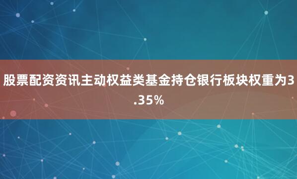 股票配资资讯主动权益类基金持仓银行板块权重为3.35%