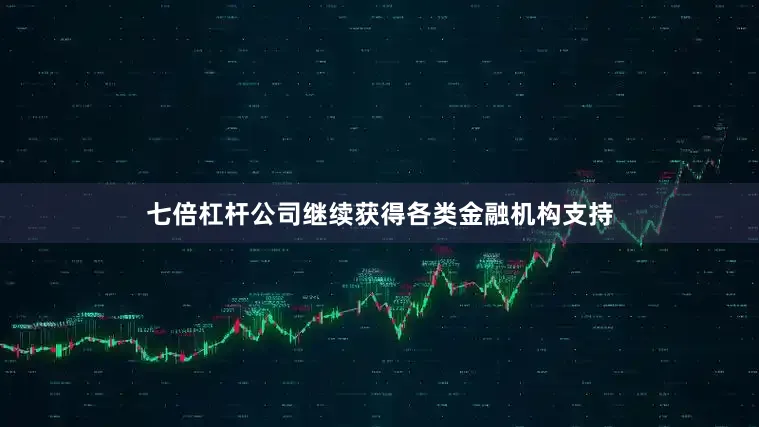 七倍杠杆公司继续获得各类金融机构支持