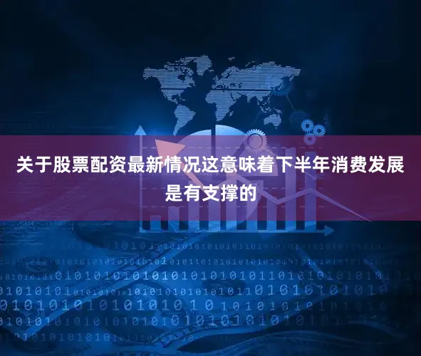 关于股票配资最新情况这意味着下半年消费发展是有支撑的