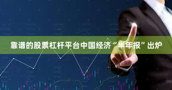 靠谱的股票杠杆平台中国经济“半年报”出炉