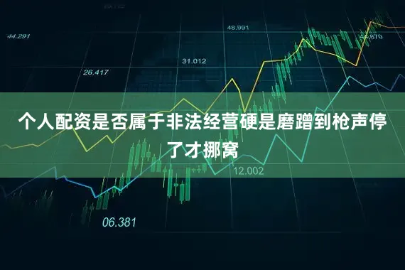 个人配资是否属于非法经营硬是磨蹭到枪声停了才挪窝