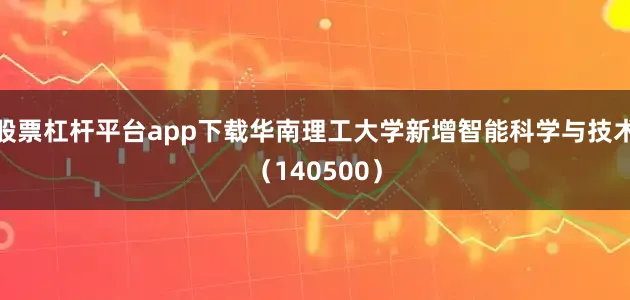 股票杠杆平台app下载华南理工大学新增智能科学与技术（140500）