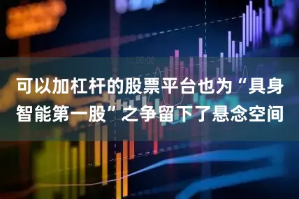 可以加杠杆的股票平台也为“具身智能第一股”之争留下了悬念空间