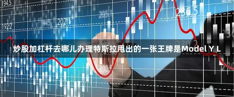 炒股加杠杆去哪儿办理特斯拉甩出的一张王牌是Model Y L
