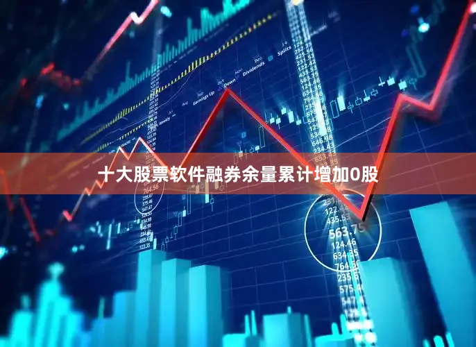 十大股票软件融券余量累计增加0股