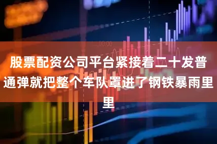 股票配资公司平台紧接着二十发普通弹就把整个车队罩进了钢铁暴雨里