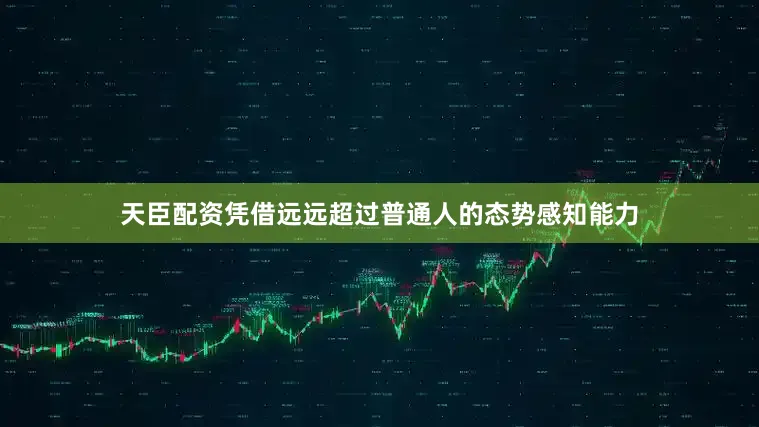 天臣配资凭借远远超过普通人的态势感知能力