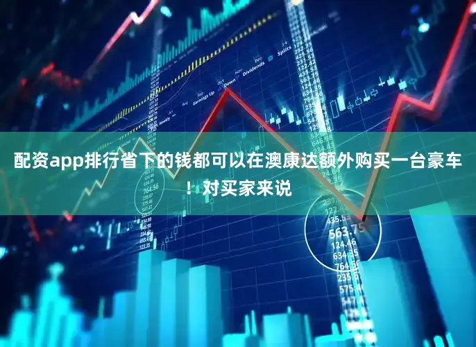 配资app排行省下的钱都可以在澳康达额外购买一台豪车！对买家来说