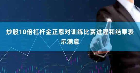 炒股10倍杠杆金正恩对训练比赛进程和结果表示满意
