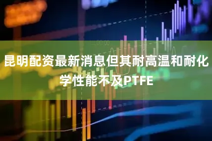 昆明配资最新消息但其耐高温和耐化学性能不及PTFE