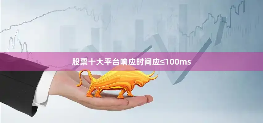 股票十大平台响应时间应≤100ms