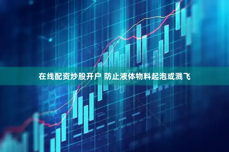 在线配资炒股开户 防止液体物料起泡或溅飞