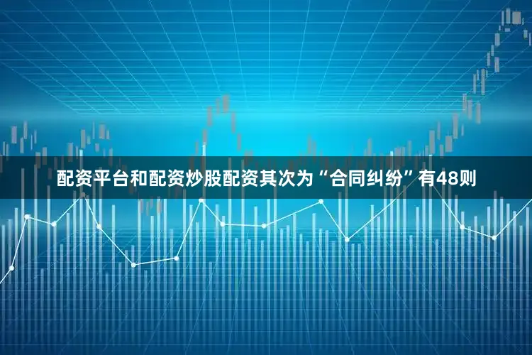 配资平台和配资炒股配资其次为“合同纠纷”有48则